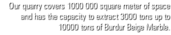 Our quarry covers 1000 000 square meter of space and has the capacity to extract 3000 tons up to 10000 tons of Burdur Beige Marble.