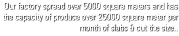Our factory spread over 5000 square meters and has the capacity of produce over 25000 square meter per month of slabs & cut the size..