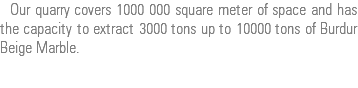  3000-10000 ton aylık mermer çıkarma kapasitesine sahip Burdur Bej Ocağımız, fabrikamıza yakın konumdadır. Burdur Fabrikamız, 5000 m2 kapalı alanda faaliyet göstermekte olup plaka ve ebatlı mermer kapasitemiz aylık 25.000 m2 den fazladır.