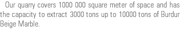  Our quarry covers 1000 000 square meter of space and has the capacity to extract 3000 tons up to 10000 tons of Burdur Beige Marble.