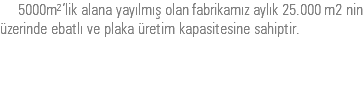  5000m²’lik alana yayılmış olan fabrikamız aylık 25.000 m2 nin üzerinde ebatlı ve plaka üretim kapasitesine sahiptir.